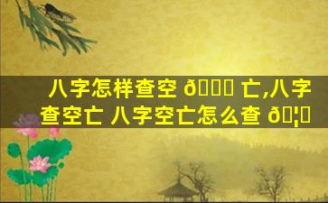 八字怎样查空 🐒 亡,八字查空亡 八字空亡怎么查 🦅